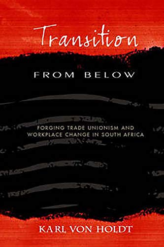 Transition from Below: Forging Trade Unionism and Workplace Change in South Africa Transition from Below: Forging Trade Unionism and Workplace Change in South Africa