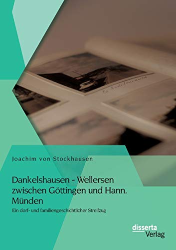 Dankelshausen - Wellersen zwischen Göttingen und Hann. Münden: Ein dorf- und familiengeschichtlicher Streifzug Dankelshausen - Wellersen zwischen Göttingen und Hann. Münden: Ein dorf- und familiengeschichtlicher Streifzug von Disserta Verlag