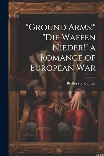 "Ground Arms!" "Die Waffen Nieder!" a Romance of European War von Legare Street Press