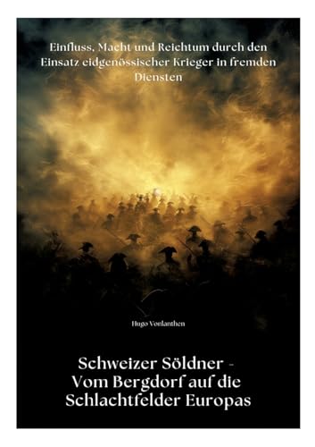 Schweizer Söldner - Vom Bergdorf auf die Schlachtfelder Europas: Einfluss, Macht und Reichtum durch den Einsatz eidgenössischer Krieger in fremden Diensten von tredition