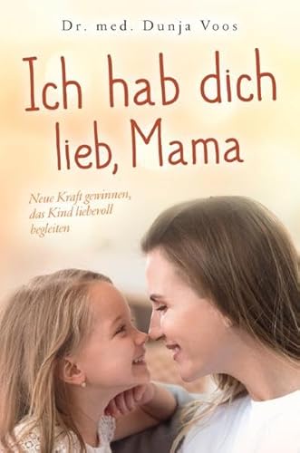 Ich hab dich lieb, Mama: Neue Kraft gewinnen, das Kind liebevoll begleiten (für Mütter)