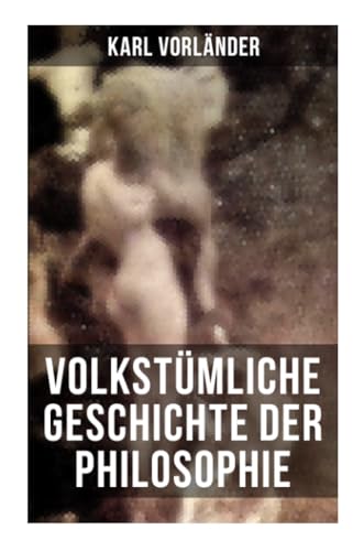 Volkstümliche Geschichte der Philosophie: Die Philosophie des Altertums + Die Philosophie des Mittelalters + Die Philosophie der Neuzeit