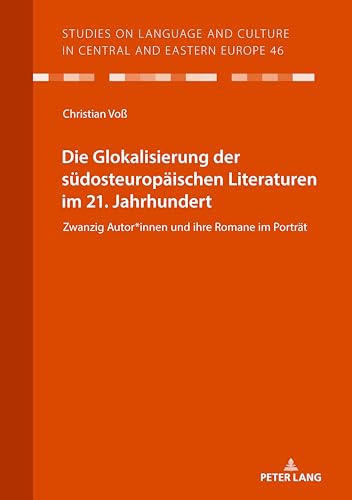 Die Glokalisierung der südosteuropäischen Literaturen im 21. Jahrhundert: Zwanzig Autor*innen und ihre Romane im Porträt (Studies on Language and Culture in Central and Eastern Europe, Band 46) von Peter Lang