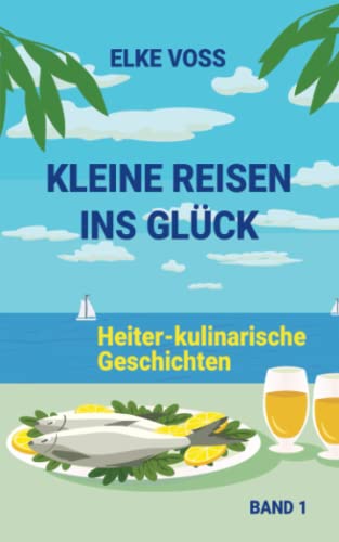 Kleine Reisen ins Glück: Heiter-kulinarische Geschichten, Band 1 von independently published Elke Voss