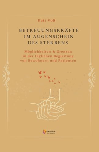 BETREUNGSKRÄFTE IM AUGENSCHEIN DES STERBENS: Möglichkeiten & Grenzen in der täglichen Begleitung von Bewohnern und Patienten (BILDUNGSKONTEXT der AKADEMIE DER WEISHEIT, Band 4) von Independently published
