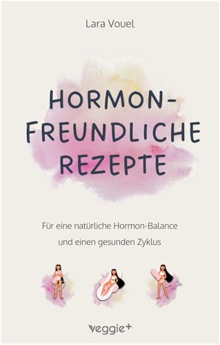 Hormonfreundliche Rezepte: Für eine natürliche Hormon-Balance und einen gesunden Zyklus (Das große Kochbuch mit vielen ausgewogenen Rezepten für eine ... Ernährung und eine natürliche Periode)