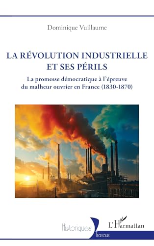 La Révolution industrielle et ses périls: La promesse démocratique à l’épreuve du malheur ouvrier en France (1830 – 1870) von Editions L'Harmattan