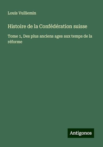 Histoire de la Confédération suisse: Tome 1, Des plus anciens ages aux temps de la réforme von Antigonos Verlag