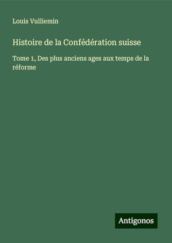 Histoire de la Confédération suisse: Tome 1, Des plus anciens ages aux temps de la réforme von Antigonos Verlag
