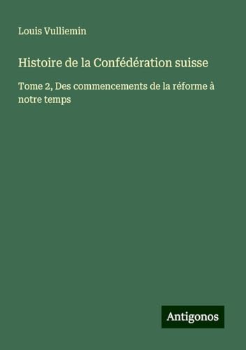 Histoire de la Confédération suisse: Tome 2, Des commencements de la réforme à notre temps von Antigonos Verlag