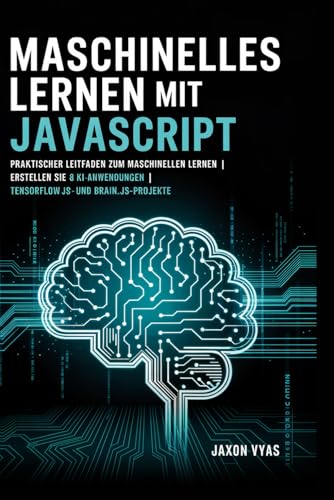 Maschinelles Lernen mit JavaScript: Praktischer Leitfaden zum maschinellen Lernen | Erstellen Sie 8 KI-Anwendungen | TensorFlow.js- und Brain.js-Projekte von Independently published