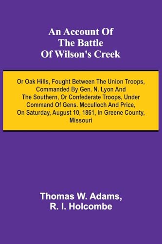 An Account of the Battle of Wilson's Creek; or Oak hills, fought between the Union troops, commanded by Gen. N. Lyon and the Southern, or Confederate ... August 10, 1861, in Greene county, Misso von Alpha Edition