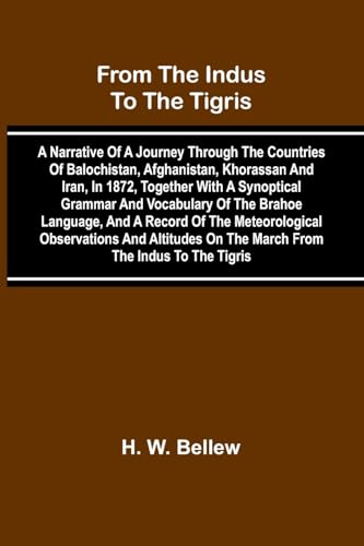 From The Indus To The Tigris: A Narrative Of A Journey Through The Countries Of Balochistan, Afghanistan, Khorassan And Iran, In 1872, Together With A ... Observations And Altitudes On The March Fr von Alpha Edition