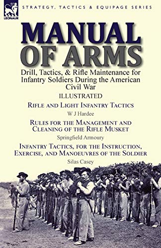 Manual of Arms: Drill, Tactics, & Rifle Maintenance for Infantry Soldiers During the American Civil War-Rifle and Light Infantry Tactics by W J ... by Springfield Armoury & Infantry Tactics, fo