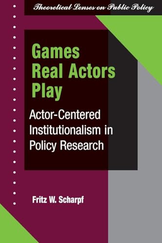 Games Real Actors Play: Actor-centered Institutionalism In Policy Research (Theoretical Lenses on Public Policy)