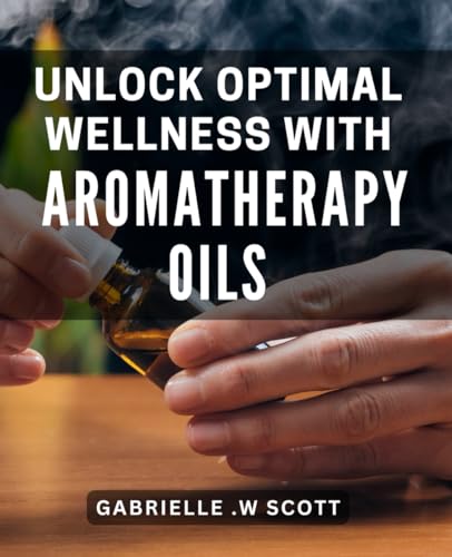 Unlock Optimal Wellness with Aromatherapy Oils: Discover the Healing Power of Essential Oils for Ultimate Well-being von Independently published
