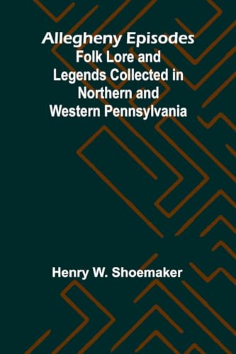 Allegheny Episodes; Folk Lore and Legends Collected in Northern and Western Pennsylvania von Alpha Edition