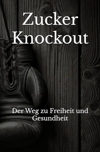 Zucker Knockout: Der Weg zu Freiheit und Gesundheit von Independently published