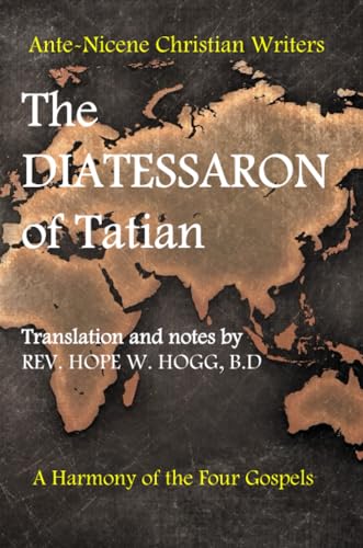 The Diatessaron of Tatian: A Second Century Harmony of the Four Gospels (Ante-Nicene Christian Writers, Band 3)