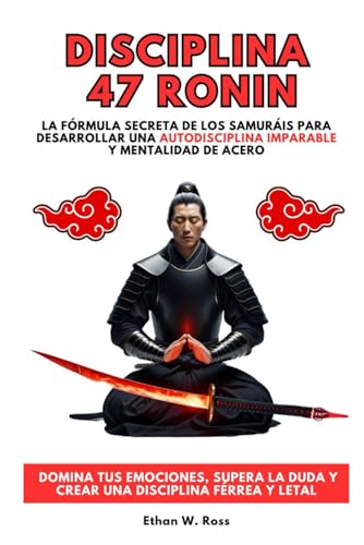 Disciplina 47 Ronin: La Fórmula Secreta De Los Samuráis Para Desarrollar Una Autodisciplina Imparable Y Mentalidad De Acero. Domina Tus Emociones, Supera La Duda Y Crear Una Disciplina Férrea Y Letal von Independently published