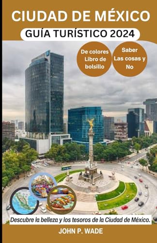 CIUDAD DE MÉXICO GUÍA TURÍSTICO 2024: Ciudad de México para principiantes: mapas, direcciones, principales atracciones, alojamiento, aeropuertos, ... (TRAVEL GUIDE BOOKS BY JOHN P. WADE, Band 24)