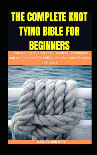 THE COMPLETE KNOT TYING BIBLE FOR BEGINNERS: From Novice to Knot Pro: Essential Techniques and Applications for Safety, Survival, and Success in Shibari (SHIBARI FOR ABSOLUTE BEGINNERS, Band 1)