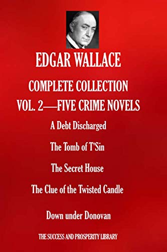 EDGAR WALLACE COMPLETE COLLECTION VOL. 2 - FIVE CRIME NOVELS: A Debt Discharged; The Tomb of T'Sin; The Secret House; The Clue of the Twisted Candle; Down under Donovan EDGAR WALLACE COMPLETE COLLECTION VOL. 2 - FIVE CRIME NOVELS: A Debt Discharged; The Tomb of T'Sin; The Secret House; The Clue of the Twisted Candle; Down under Donovan von Independently published