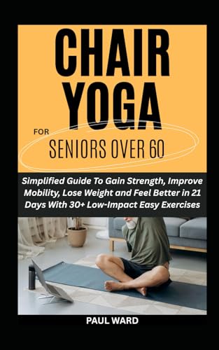 CHAIR YOGA FOR SENIORS OVER 60: Simplified Guide To Gain Strength, Improve Mobility, Lose Weight and Feel Better in 21 Days With 30+ Low-Impact Easy Exercises von Independently published