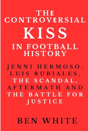 Thе Controvеrsial Kiss in Football History: Jenni Hermoso, Luis Rubiales, the scandal, aftermath and the Battle for Justice von Independently published