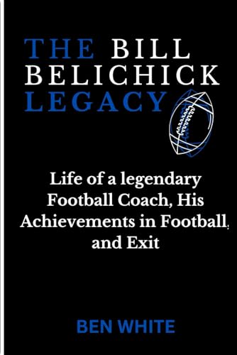 The Bill Belichick Legacy: Life of a legendary Football Coach, His Achievements in Football, and Exit von Independently published