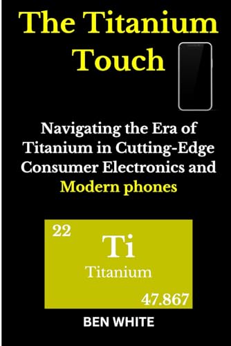The Titanium Touch: Navigating the Era of Titanium in Cutting-Edge Consumer Electronics and Modern phones von Independently published