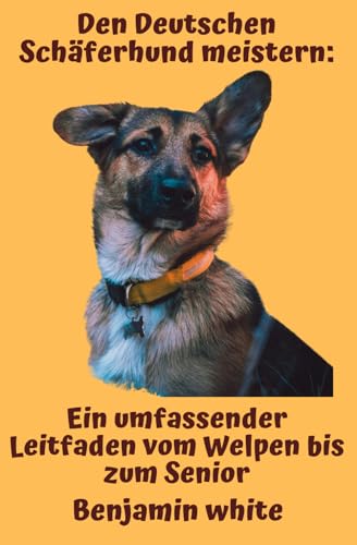 Den Deutschen Schäferhund meistern: Ein umfassender Leitfaden vom Welpen bis zum Senior: Von der Auswahl des perfekten Welpen bis zur Pflege im hohen Alter: Strategien für ein erfülltes Leben zusammen