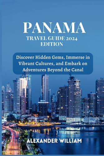 PANAMA TRAVEL GUIDE 2024 EDITION: Discover Hidden Gems, Immerse in Vibrant Cultures, and Embark on Adventures Beyond the Canal