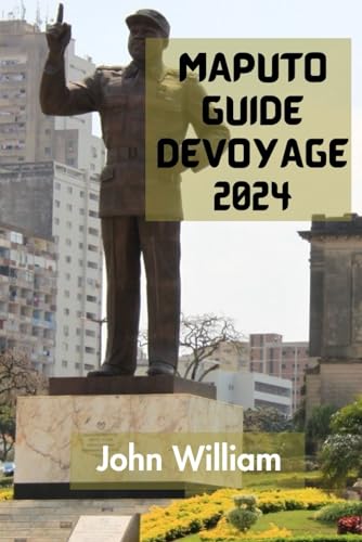 MAPUTO GUIDE DE VOYAGE 2024: Le Guide Ultime Et Complet Pour Tout Découvrir Sur La Capitale Et La Plus Grande Ville Du Mozambique.