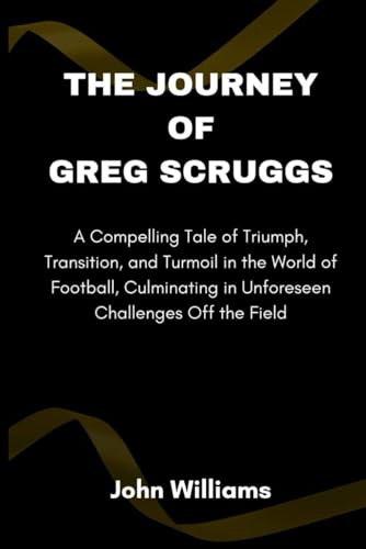 The Journey of Greg Scruggs: A Compelling Tale of Triumph, Transition, and Turmoil in the World of Football, Culminating in Unforeseen Challenges Off the Field von Independently published