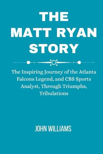 The Matt Ryan Story: The Inspiring Journey of the Atlanta Falcons Legend, and CBS Sports Analyst, Through Triumphs, Tribulations