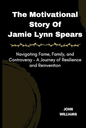 The Motivational Story Of Jamie Lynn Spears: Navigating Fame, Family, and Controversy – A Journey of Resilience and Reinvention von Independently published