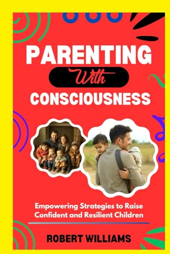 PARENTING WITH CONSCIOUSNESS: Empowering Strategies to Raise Confident and Resilient Children von Independently published