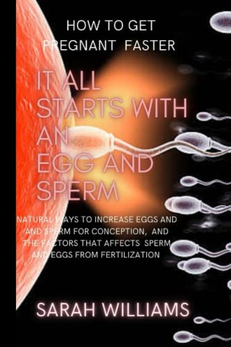IT ALL START WITH AN EGG AND SPERM: GUIDE TO NATURAL WAYS TO INCREASE EGG AND SPERM, AND THE FACTORS THAT AFFECT SPERM ABILITY TO FERTILIZE AN EGG. (How to Get Pregnant Faster)