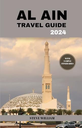 AL AIN TRAVEL GUIDE 2024: “Explore AL AIN, DUBAI Adventure, History, Timeless Traditions & Modern Marvels, Cuisine, & Hidden Gems”