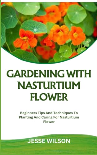 GARDENING WITH NASTURTIUM FLOWER: Beginners Tips And Techniques To Planting And Caring For Nasturtium Flower von Independently published