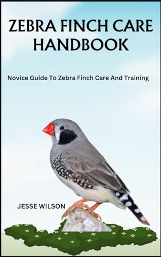 ZEBRA FINCH CARE HANDBOOK: Novice Guide To Zebra Finch Care And Training