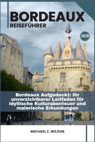 BORDEAUX REISEFÜHRER: Bordeaux Aufgedeckt: Ihr unverzichtbarer Leitfaden für idyllische Kulturabenteuer und malerische Erkundungen BORDEAUX REISEFÜHRER: Bordeaux Aufgedeckt: Ihr unverzichtbarer Leitfaden für idyllische Kulturabenteuer und malerische Erkundungen von Independently published