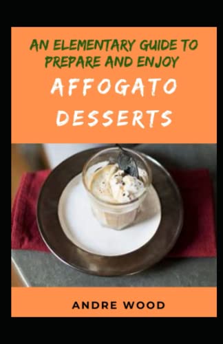 An Elementary Guide To Prepare And Enjoy Affogato Desserts: Exploring Italian Kitchen With The Delicious Dessert von Independently published