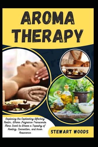 AROMATHERAPY: Exploring the Captivating Olfactory Realm, Where Fragrance Transcends Mere Scent to Weave a Tapestry of Healing, Connection, and Inner Resonance von Independently published