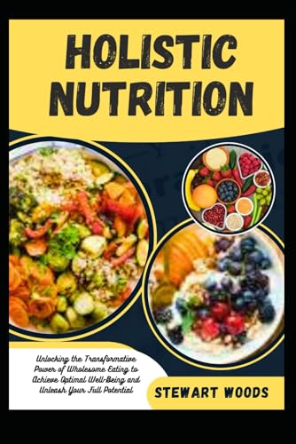 HOLISTIC NUTRITION: Unlocking the Transformative Power of Wholesome Eating to Achieve Optimal Well-Being and Unleash Your Full Potential
