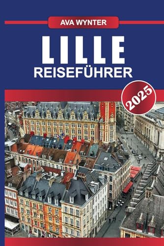 LILLE REISEFÜHRER 2025: Tauchen Sie ein in flämisches Flair, dynamische Kunstszenen und kulinarische Köstlichkeiten in Nordfrankreichs kosmopolitischem Zentrum LILLE REISEFÜHRER 2025: Tauchen Sie ein in flämisches Flair, dynamische Kunstszenen und kulinarische Köstlichkeiten in Nordfrankreichs kosmopolitischem Zentrum von Independently published