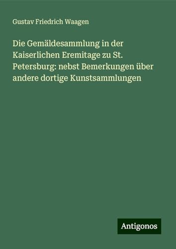Die Gemäldesammlung in der Kaiserlichen Eremitage zu St. Petersburg: nebst Bemerkungen über andere dortige Kunstsammlungen von Antigonos Verlag