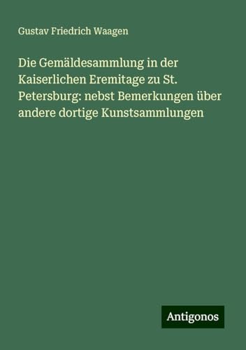 Die Gemäldesammlung in der Kaiserlichen Eremitage zu St. Petersburg: nebst Bemerkungen über andere dortige Kunstsammlungen von Antigonos Verlag