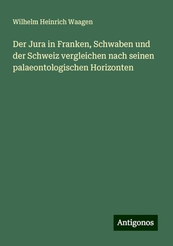 Der Jura in Franken, Schwaben und der Schweiz vergleichen nach seinen palaeontologischen Horizonten von Antigonos Verlag